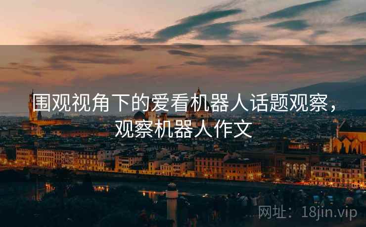 围观视角下的爱看机器人话题观察,观察机器人作文 围观视角下的爱看机器人话题观察,观察机器人作文
