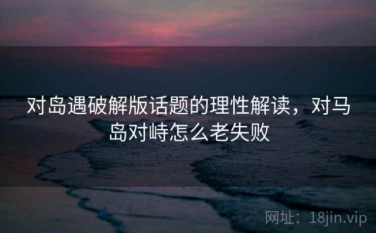 对岛遇破解版话题的理性解读,对马岛对峙怎么老失败 对岛遇破解版话题的理性解读,对马岛对峙怎么老失败