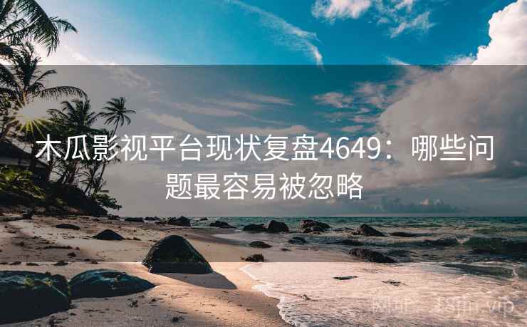 木瓜影视平台现状复盘4649：哪些问题最容易被忽略