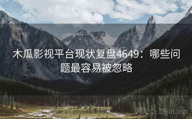 木瓜影视平台现状复盘4649：哪些问题最容易被忽略