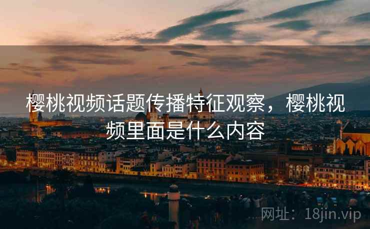 樱桃视频话题传播特征观察,樱桃视频里面是什么内容 樱桃视频话题传播特征观察,樱桃视频里面是什么内容