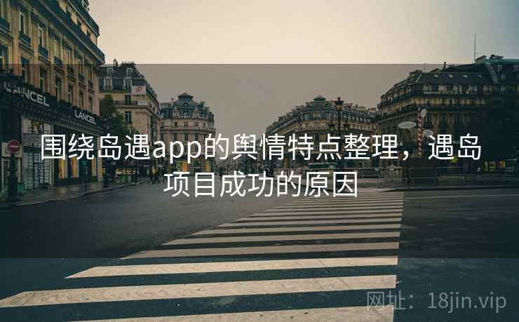 围绕岛遇app的舆情特点整理，遇岛项目成功的原因