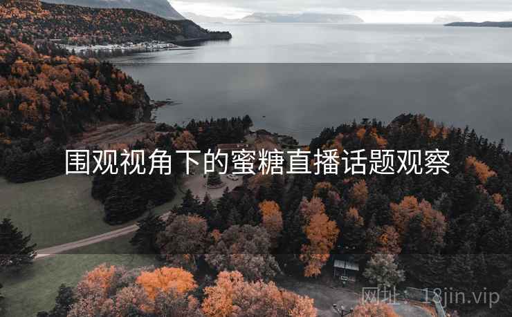 围观视角下的蜜糖直播话题观察 围观视角下的蜜糖直播话题观察
