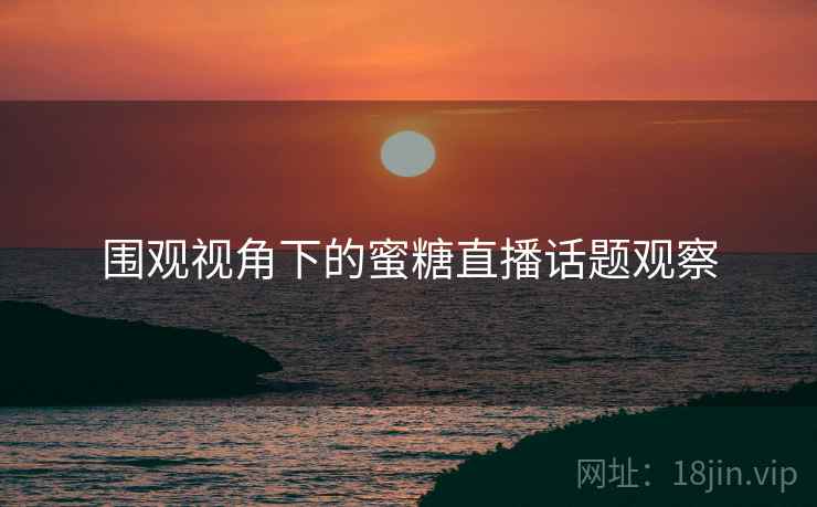 围观视角下的蜜糖直播话题观察