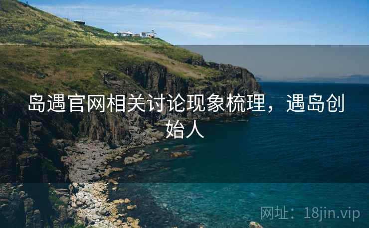 岛遇官网相关讨论现象梳理，遇岛创始人