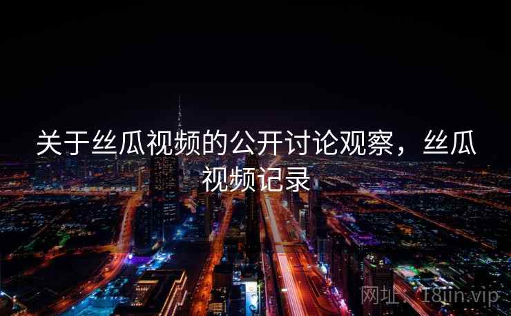 关于丝瓜视频的公开讨论观察,丝瓜视频记录 关于丝瓜视频的公开讨论观察,丝瓜视频记录