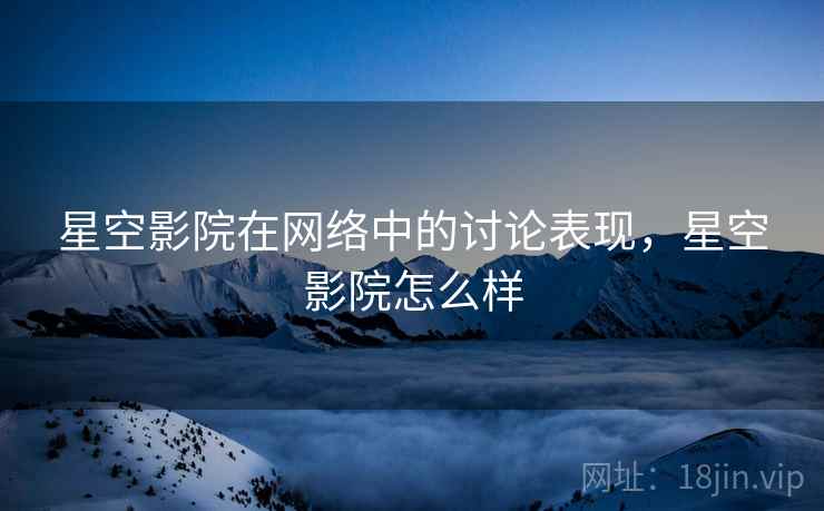 星空影院在网络中的讨论表现,星空影院怎么样 星空影院在网络中的讨论表现,星空影院怎么样