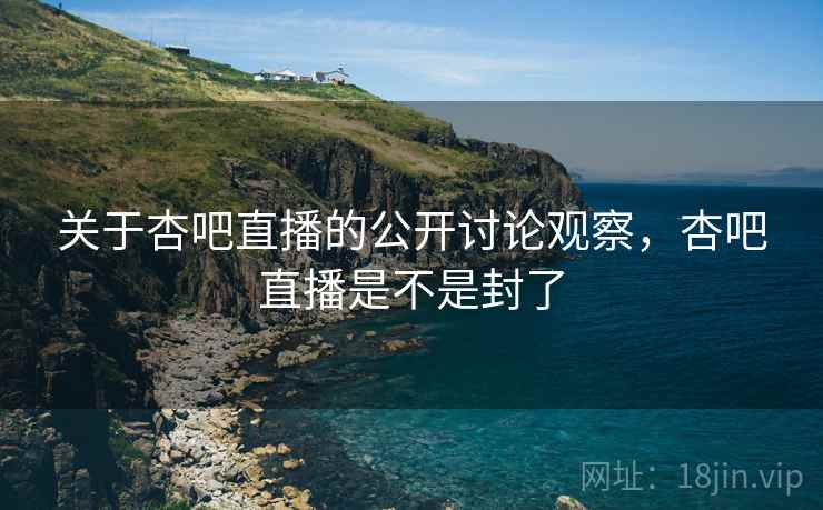 关于杏吧直播的公开讨论观察,杏吧直播是不是封了 关于杏吧直播的公开讨论观察,杏吧直播是不是封了