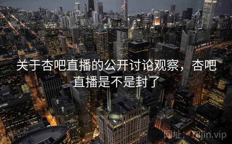 关于杏吧直播的公开讨论观察,杏吧直播是不是封了 关于杏吧直播的公开讨论观察,杏吧直播是不是封了