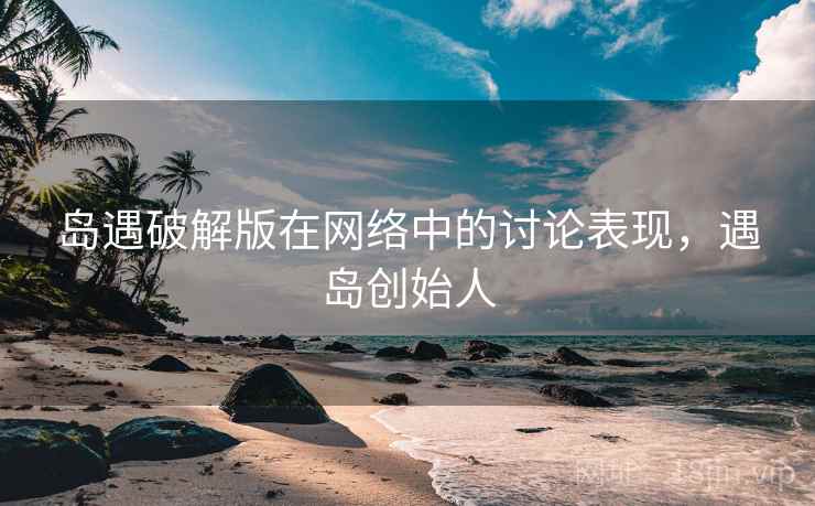 岛遇破解版在网络中的讨论表现,遇岛创始人 岛遇破解版在网络中的讨论表现,遇岛创始人