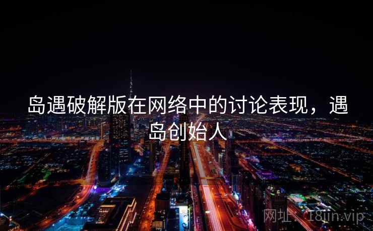 岛遇破解版在网络中的讨论表现,遇岛创始人 岛遇破解版在网络中的讨论表现,遇岛创始人