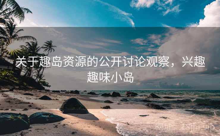 关于趣岛资源的公开讨论观察,兴趣趣味小岛 关于趣岛资源的公开讨论观察,兴趣趣味小岛