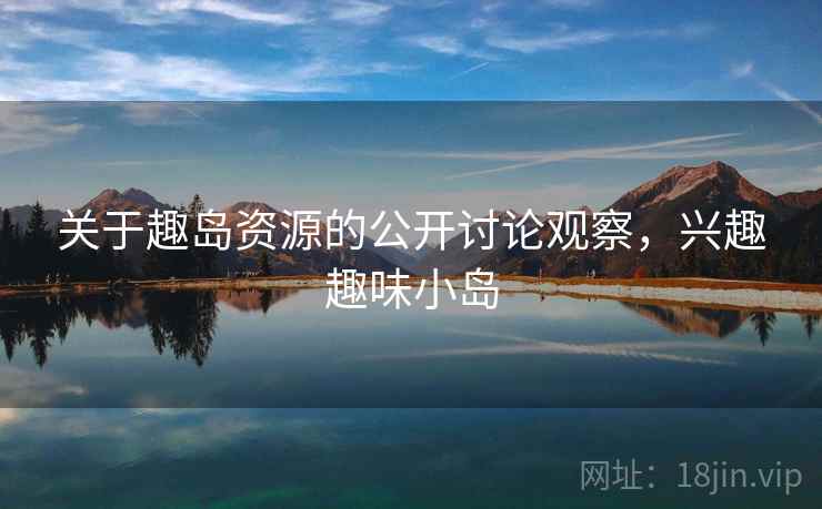 关于趣岛资源的公开讨论观察,兴趣趣味小岛 关于趣岛资源的公开讨论观察,兴趣趣味小岛