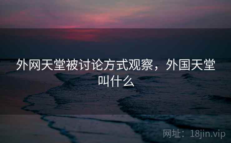 外网天堂被讨论方式观察,外国天堂叫什么 外网天堂被讨论方式观察,外国天堂叫什么