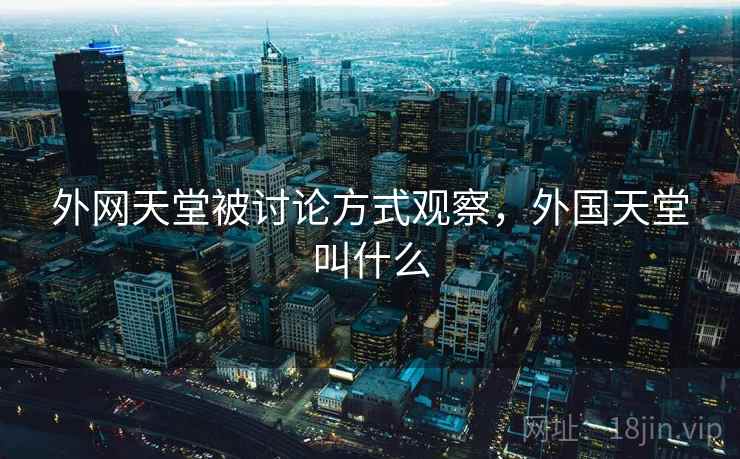 外网天堂被讨论方式观察,外国天堂叫什么 外网天堂被讨论方式观察,外国天堂叫什么