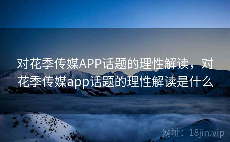 对花季传媒APP话题的理性解读，对花季传媒app话题的理性解读是什么