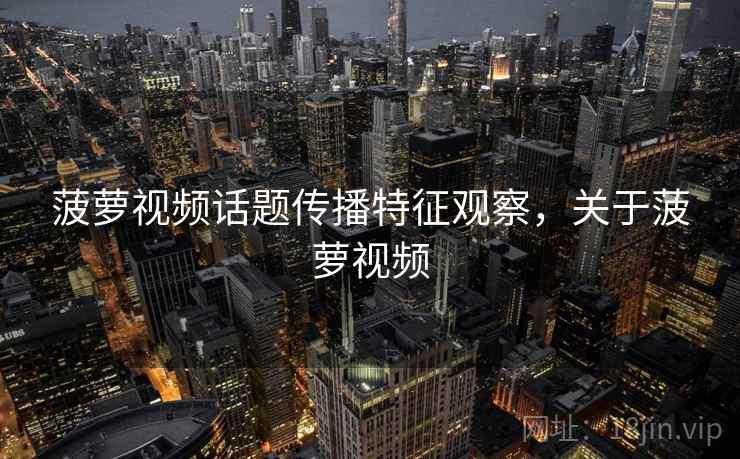 菠萝视频话题传播特征观察,关于菠萝视频 菠萝视频话题传播特征观察,关于菠萝视频