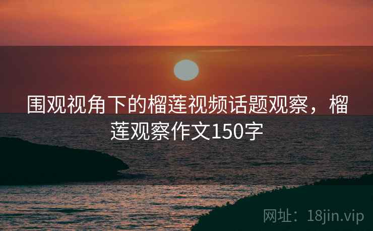 围观视角下的榴莲视频话题观察,榴莲观察作文150字 围观视角下的榴莲视频话题观察,榴莲观察作文150字