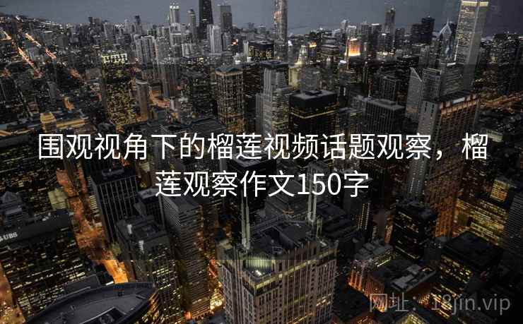 围观视角下的榴莲视频话题观察,榴莲观察作文150字 围观视角下的榴莲视频话题观察,榴莲观察作文150字