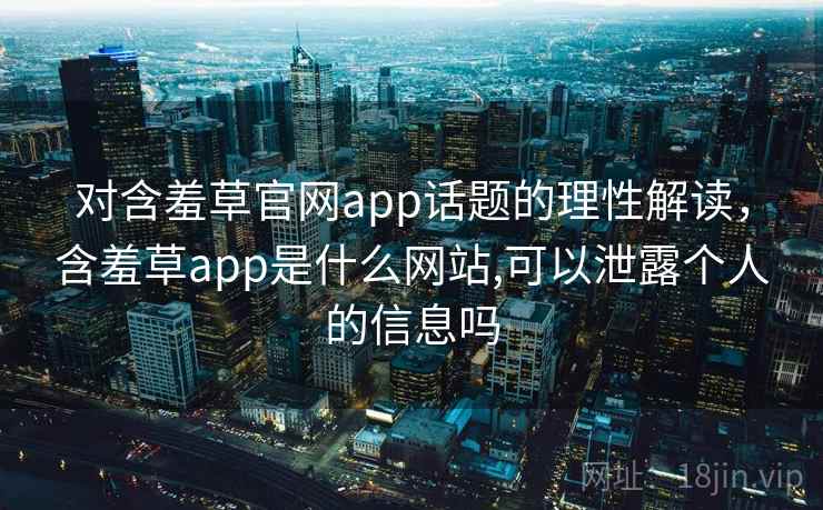 对含羞草官网app话题的理性解读,含羞草app是什么网站,可以泄露个人的信息吗 对含羞草官网app话题的理性解读,含羞草app是什么网站,可以泄露个人的信息吗