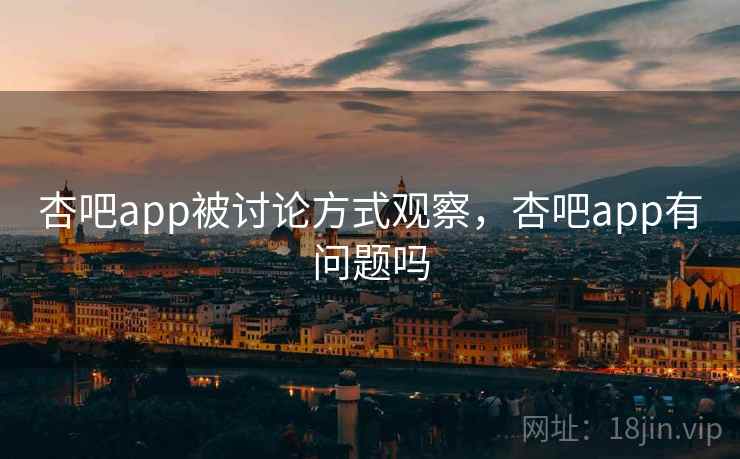 杏吧app被讨论方式观察,杏吧app有问题吗 杏吧app被讨论方式观察,杏吧app有问题吗