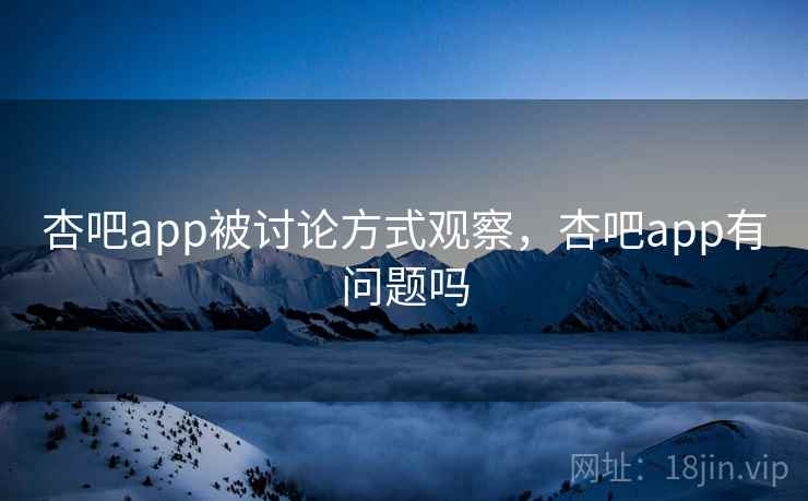 杏吧app被讨论方式观察,杏吧app有问题吗 杏吧app被讨论方式观察,杏吧app有问题吗