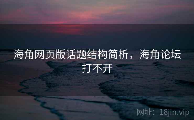 海角网页版话题结构简析，海角论坛打不开
