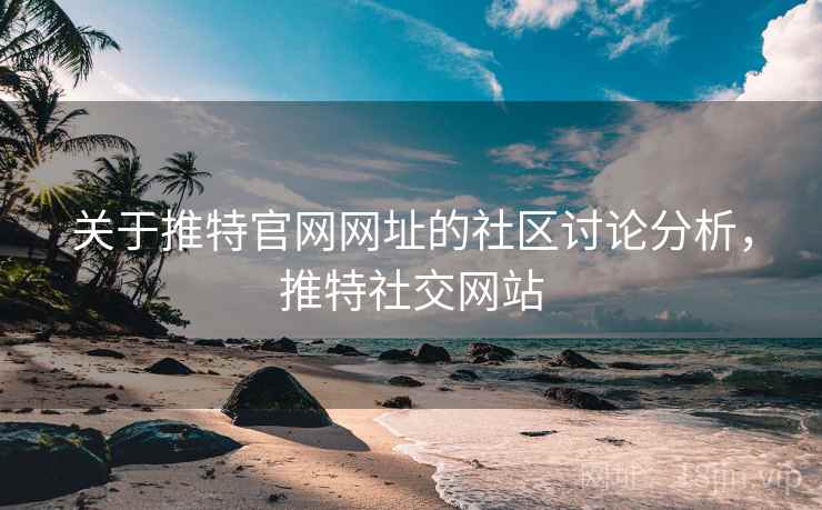 关于推特官网网址的社区讨论分析,推特社交网站 关于推特官网网址的社区讨论分析,推特社交网站