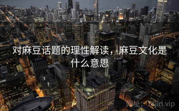 对麻豆话题的理性解读,麻豆文化是什么意思 对麻豆话题的理性解读,麻豆文化是什么意思