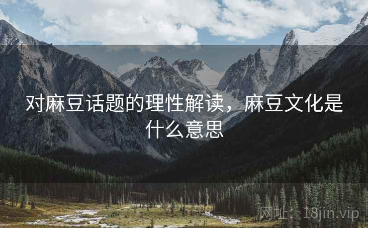 对麻豆话题的理性解读,麻豆文化是什么意思 对麻豆话题的理性解读,麻豆文化是什么意思