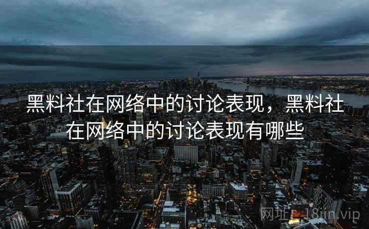黑料社在网络中的讨论表现，黑料社在网络中的讨论表现有哪些