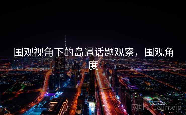 围观视角下的岛遇话题观察,围观角度 围观视角下的岛遇话题观察,围观角度