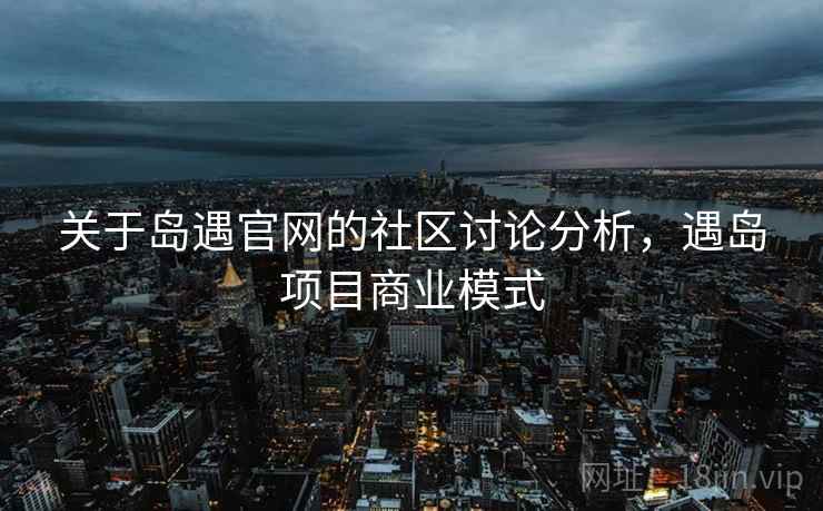 关于岛遇官网的社区讨论分析,遇岛项目商业模式 关于岛遇官网的社区讨论分析,遇岛项目商业模式