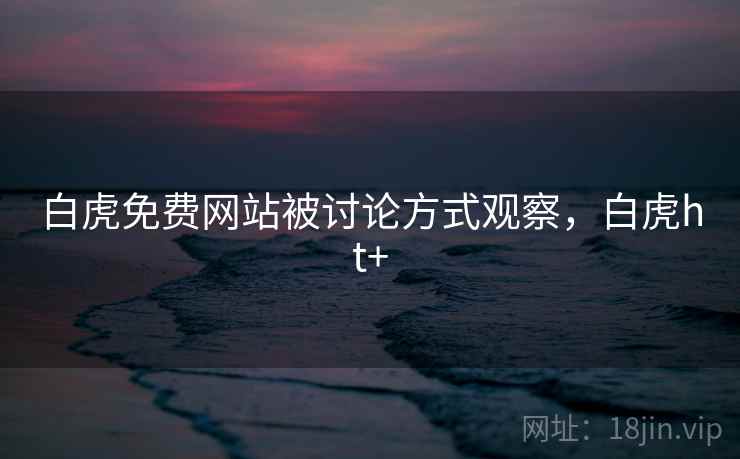 白虎免费网站被讨论方式观察,白虎ht+ 白虎免费网站被讨论方式观察,白虎ht+