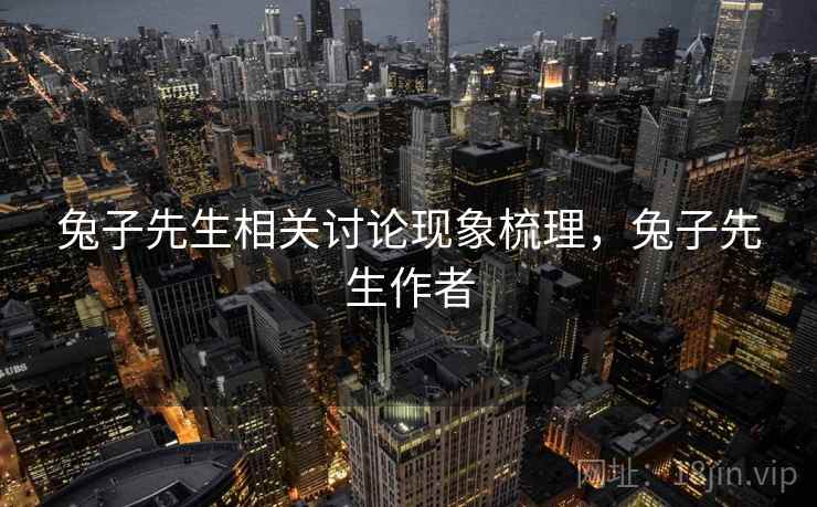 兔子先生相关讨论现象梳理,兔子先生作者 兔子先生相关讨论现象梳理,兔子先生作者