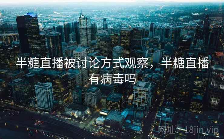 半糖直播被讨论方式观察,半糖直播有病毒吗 半糖直播被讨论方式观察,半糖直播有病毒吗
