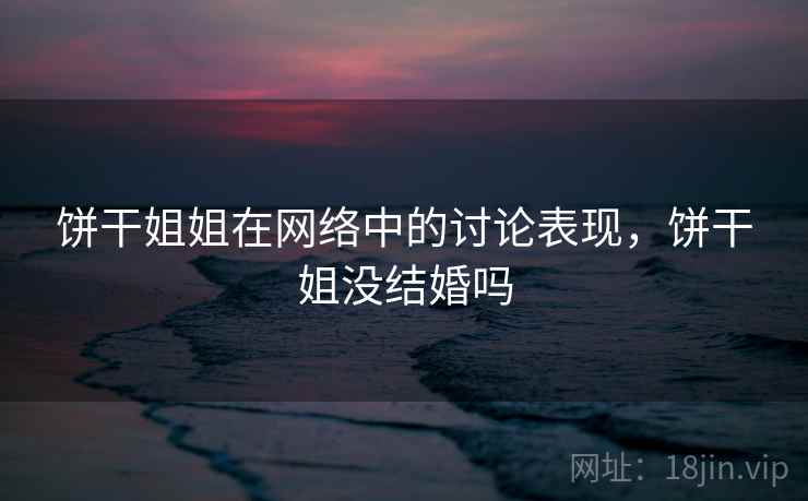 饼干姐姐在网络中的讨论表现,饼干姐没结婚吗 饼干姐姐在网络中的讨论表现,饼干姐没结婚吗
