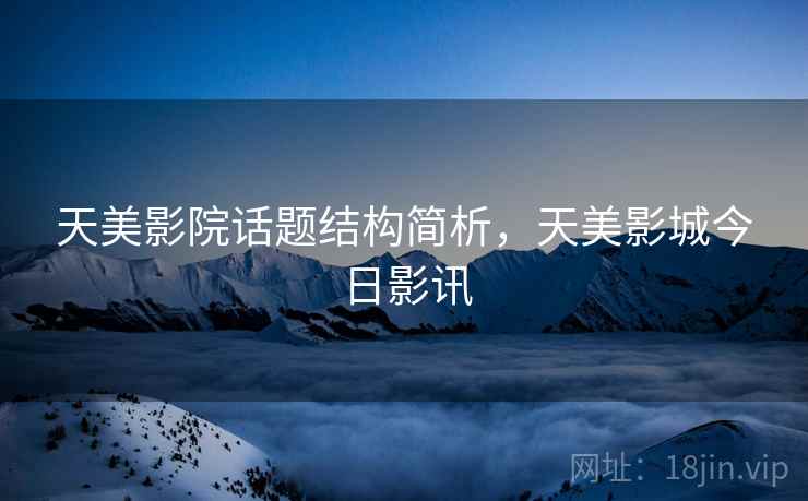 天美影院话题结构简析,天美影城今日影讯 天美影院话题结构简析,天美影城今日影讯