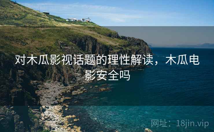 对木瓜影视话题的理性解读,木瓜电影安全吗 对木瓜影视话题的理性解读,木瓜电影安全吗