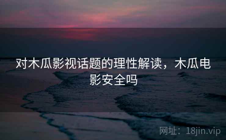对木瓜影视话题的理性解读,木瓜电影安全吗 对木瓜影视话题的理性解读,木瓜电影安全吗