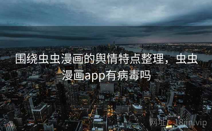 围绕虫虫漫画的舆情特点整理,虫虫漫画app有病毒吗 围绕虫虫漫画的舆情特点整理,虫虫漫画app有病毒吗