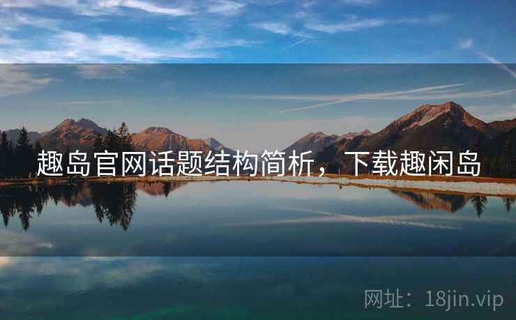 趣岛官网话题结构简析,下载趣闲岛 趣岛官网话题结构简析,下载趣闲岛