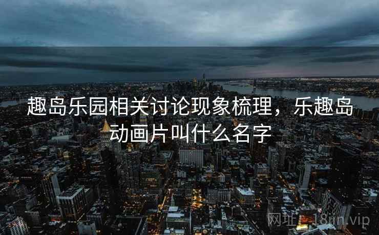 趣岛乐园相关讨论现象梳理,乐趣岛动画片叫什么名字 趣岛乐园相关讨论现象梳理,乐趣岛动画片叫什么名字