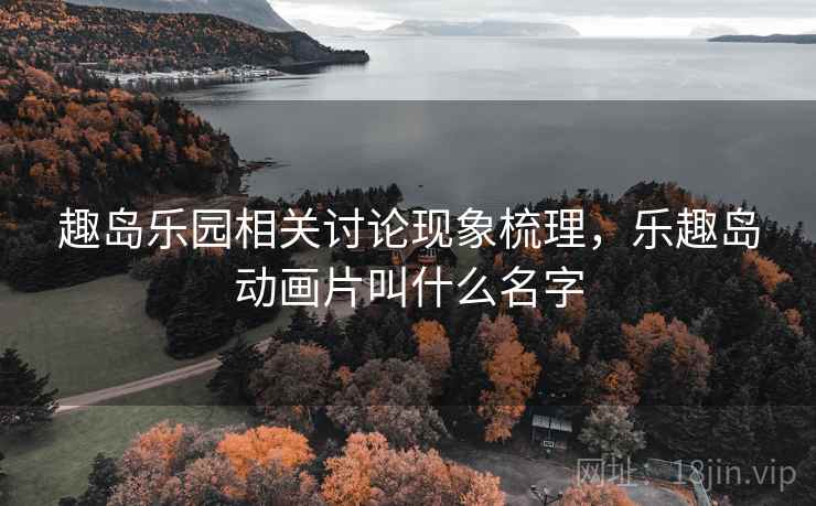 趣岛乐园相关讨论现象梳理，乐趣岛动画片叫什么名字
