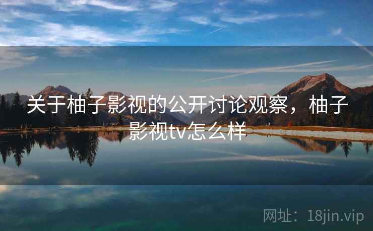关于柚子影视的公开讨论观察，柚子影视tv怎么样