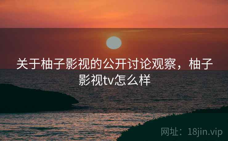 关于柚子影视的公开讨论观察,柚子影视tv怎么样 关于柚子影视的公开讨论观察,柚子影视tv怎么样