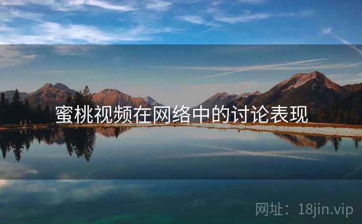 蜜桃视频在网络中的讨论表现