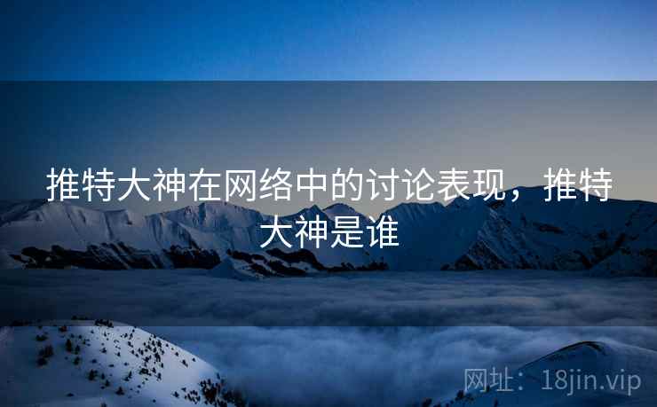 推特大神在网络中的讨论表现,推特大神是谁 推特大神在网络中的讨论表现,推特大神是谁