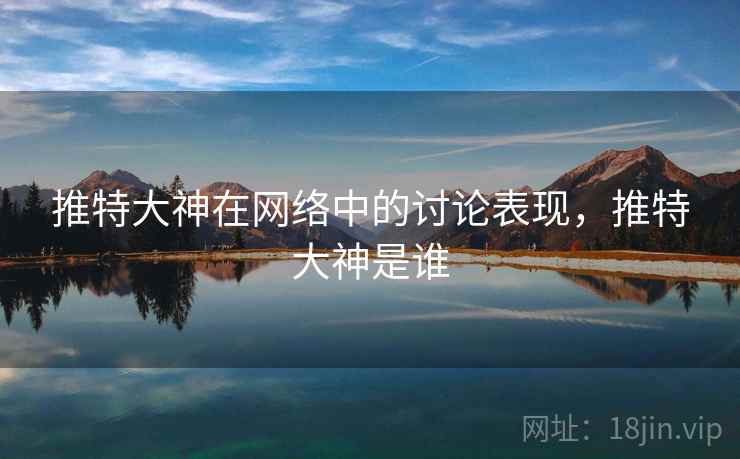 推特大神在网络中的讨论表现，推特大神是谁