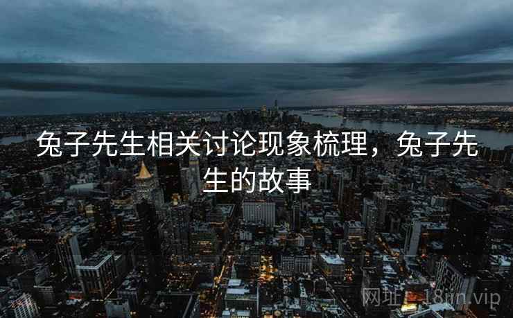 兔子先生相关讨论现象梳理,兔子先生的故事 兔子先生相关讨论现象梳理,兔子先生的故事